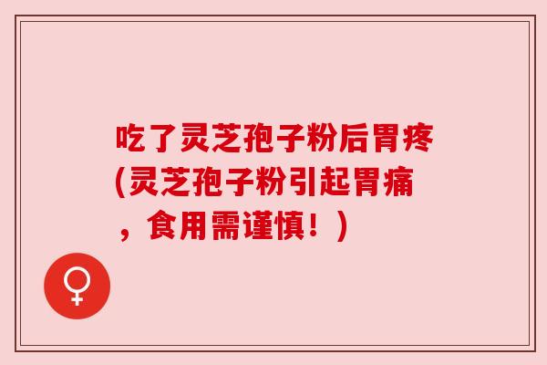 吃了灵芝孢子粉后胃疼(灵芝孢子粉引起胃痛，食用需谨慎！)
