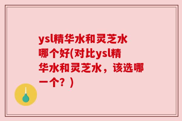 ysl精华水和灵芝水哪个好(对比ysl精华水和灵芝水，该选哪一个？)