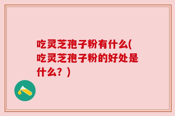 吃灵芝孢子粉有什么(吃灵芝孢子粉的好处是什么？)
