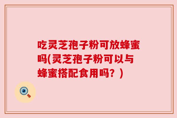 吃灵芝孢子粉可放蜂蜜吗(灵芝孢子粉可以与蜂蜜搭配食用吗？)