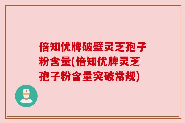 倍知优牌破壁灵芝孢子粉含量(倍知优牌灵芝孢子粉含量突破常规)