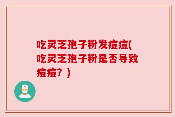 吃灵芝孢子粉发痘痘(吃灵芝孢子粉是否导致痘痘?) 吃灵芝孢子粉发痘痘(吃灵芝孢子粉是否导致痘痘?)
