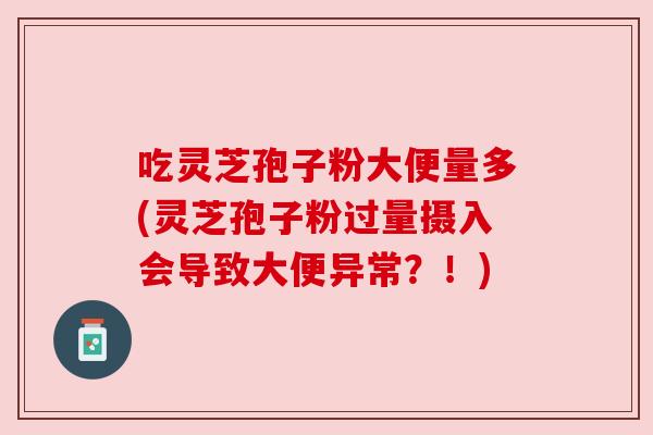 吃灵芝孢子粉大便量多(灵芝孢子粉过量摄入会导致大便异常?!) 吃灵芝孢子粉大便量多(灵芝孢子粉过量摄入会导致大便异常?!)