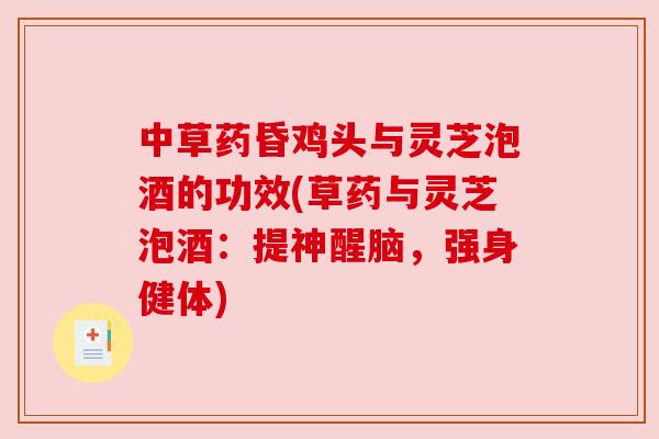中草药昏鸡头与灵芝泡酒的功效(草药与灵芝泡酒：提神醒脑，强身健体)