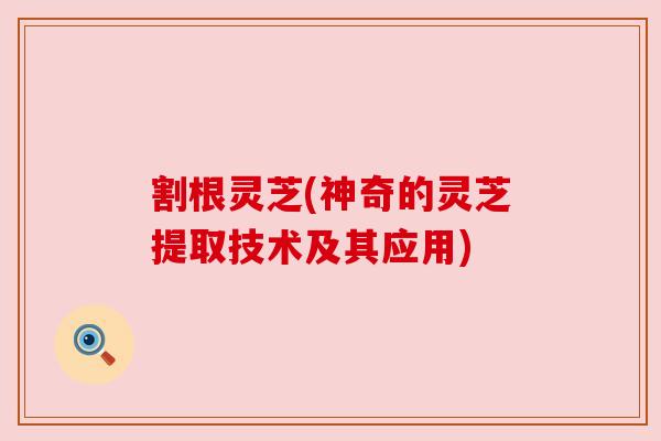 割根灵芝(神奇的灵芝提取技术及其应用)
