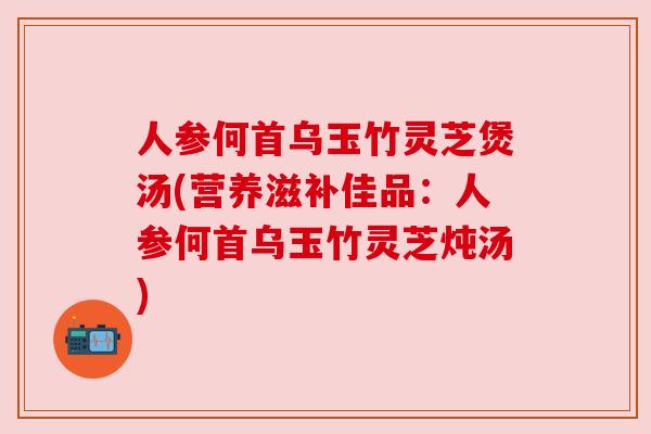 人参何首乌玉竹灵芝煲汤(营养滋补佳品:人参何首乌玉竹灵芝炖汤) 人参何首乌玉竹灵芝煲汤(营养滋补佳品:人参何首乌玉竹灵芝炖汤)