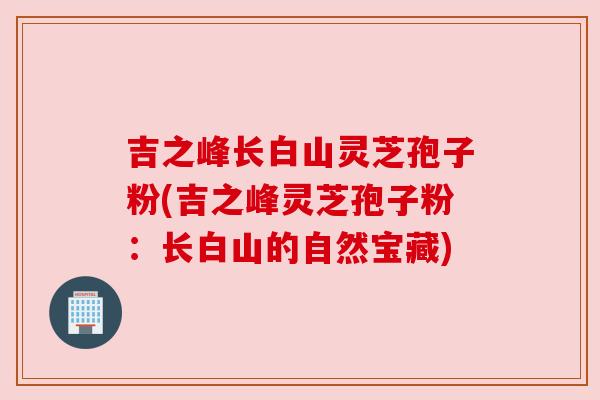 吉之峰长白山灵芝孢子粉(吉之峰灵芝孢子粉：长白山的自然宝藏)