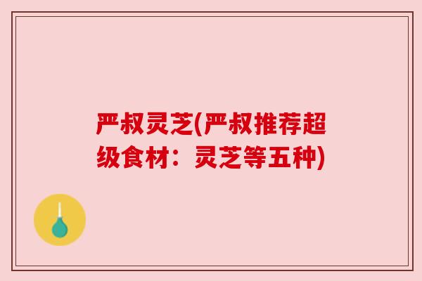 严叔灵芝(严叔推荐超级食材：灵芝等五种)