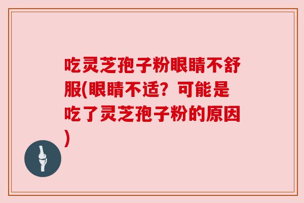 吃灵芝孢子粉眼睛不舒服(眼睛不适？可能是吃了灵芝孢子粉的原因)