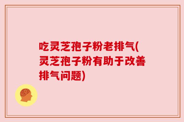 吃灵芝孢子粉老排气(灵芝孢子粉有助于改善排气问题) 吃灵芝孢子粉老排气(灵芝孢子粉有助于改善排气问题)