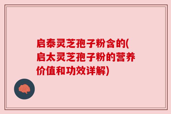 启泰灵芝孢子粉含的(启太灵芝孢子粉的营养价值和功效详解)