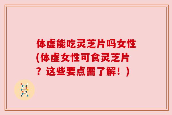 体虚能吃灵芝片吗女性(体虚女性可食灵芝片？这些要点需了解！)