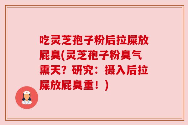 吃灵芝孢子粉后拉屎放屁臭(灵芝孢子粉臭气熏天？研究：摄入后拉屎放屁臭重！)