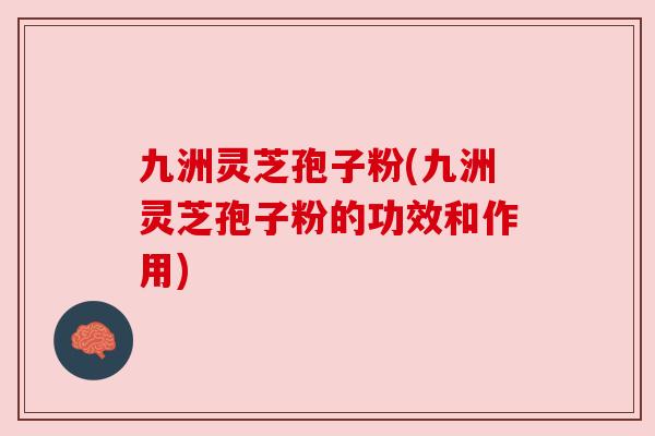 九洲灵芝孢子粉(九洲灵芝孢子粉的功效和作用)