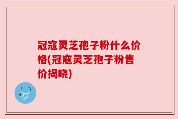 冠寇灵芝孢子粉什么价格(冠寇灵芝孢子粉售价揭晓)