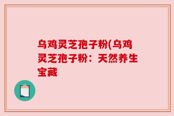 乌鸡灵芝孢子粉(乌鸡灵芝孢子粉：天然养生宝藏