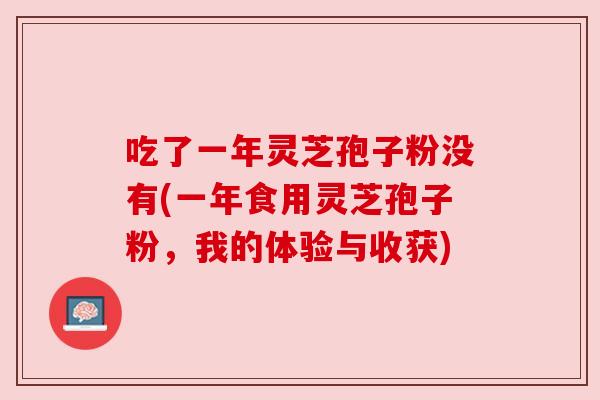 吃了一年灵芝孢子粉没有(一年食用灵芝孢子粉，我的体验与收获)