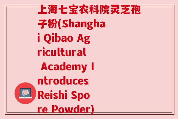 上海七宝农科院灵芝孢子粉(Shanghai Qibao Agricultural Academy Introduces Reishi Spore Powder)