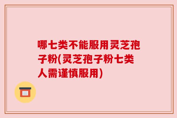 哪七类不能服用灵芝孢子粉(灵芝孢子粉七类人需谨慎服用) 哪七类不能服用灵芝孢子粉(灵芝孢子粉七类人需谨慎服用)