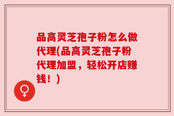 品高灵芝孢子粉怎么做代理(品高灵芝孢子粉代理加盟，轻松开店赚钱！)