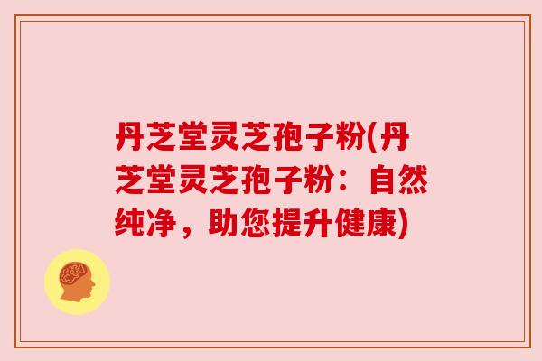 丹芝堂灵芝孢子粉(丹芝堂灵芝孢子粉:自然纯净,助您提升健康) 丹芝堂灵芝孢子粉(丹芝堂灵芝孢子粉:自然纯净,助您提升健康)