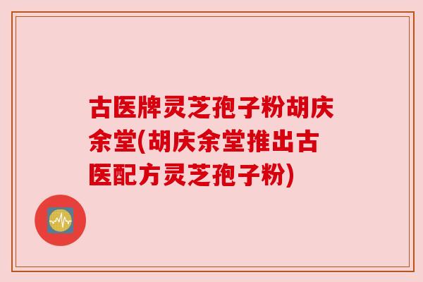 古医牌灵芝孢子粉胡庆余堂(胡庆余堂推出古医配方灵芝孢子粉)
