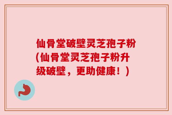 仙骨堂破壁灵芝孢子粉(仙骨堂灵芝孢子粉升级破壁，更助健康！)