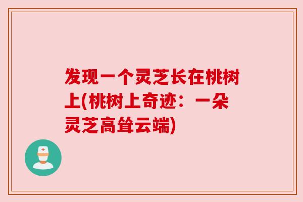 发现一个灵芝长在桃树上(桃树上奇迹：一朵灵芝高耸云端)