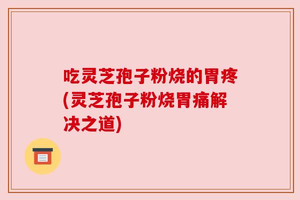 吃灵芝孢子粉烧的胃疼(灵芝孢子粉烧胃痛解决之道)