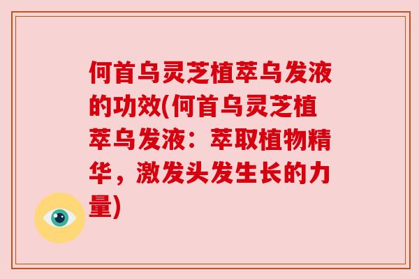 何首乌灵芝植萃乌发液的功效(何首乌灵芝植萃乌发液:萃取植物精华,激发头发生长的力量) 何首乌灵芝植萃乌发液的功效(何首乌灵芝植萃乌发液:萃取植物精华,激发头发生长的力量)