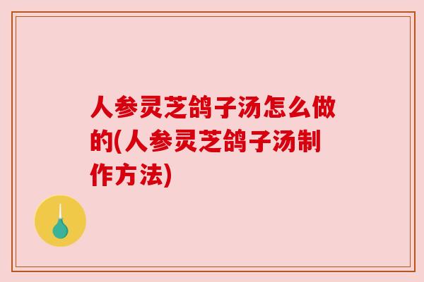 人参灵芝鸽子汤怎么做的(人参灵芝鸽子汤制作方法)