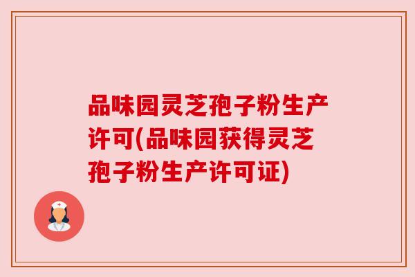 品味园灵芝孢子粉生产许可(品味园获得灵芝孢子粉生产许可证)