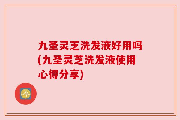 九圣灵芝洗发液好用吗(九圣灵芝洗发液使用心得分享)