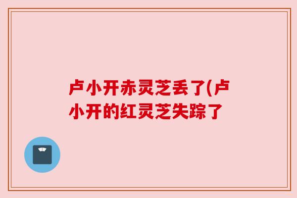 卢小开赤灵芝丢了(卢小开的红灵芝失踪了