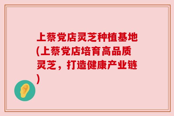 上蔡党店灵芝种植基地(上蔡党店培育高品质灵芝，打造健康产业链)