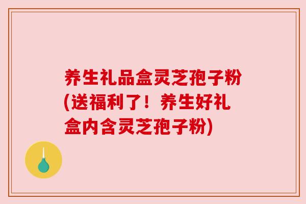 养生礼品盒灵芝孢子粉(送福利了!养生好礼盒内含灵芝孢子粉) 养生礼品盒灵芝孢子粉(送福利了!养生好礼盒内含灵芝孢子粉)