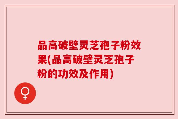 品高破壁灵芝孢子粉效果(品高破壁灵芝孢子粉的功效及作用)