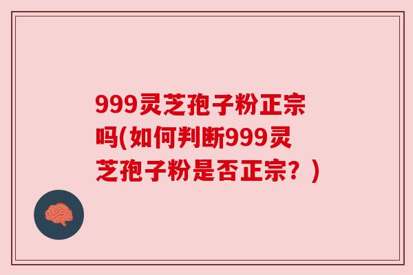 999灵芝孢子粉正宗吗(如何判断999灵芝孢子粉是否正宗？)