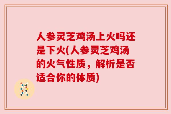 人参灵芝鸡汤上火吗还是下火(人参灵芝鸡汤的火气性质,解析是否适合你的体质) 人参灵芝鸡汤上火吗还是下火(人参灵芝鸡汤的火气性质,解析是否适合你的体质)
