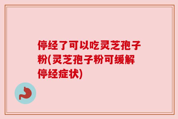停经了可以吃灵芝孢子粉(灵芝孢子粉可缓解停经症状)