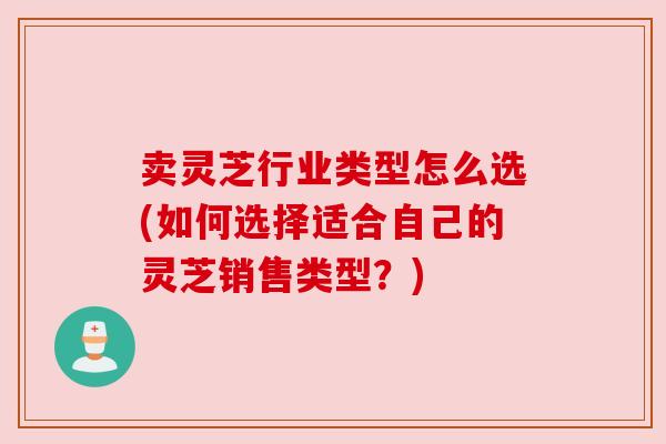 卖灵芝行业类型怎么选(如何选择适合自己的灵芝销售类型？)