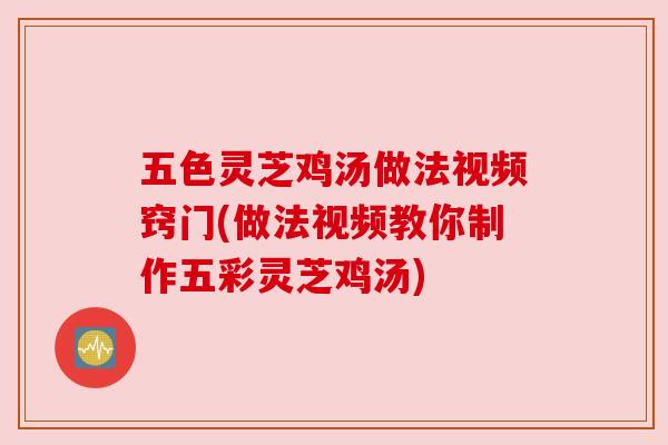 五色灵芝鸡汤做法视频窍门(做法视频教你制作五彩灵芝鸡汤) 五色灵芝鸡汤做法视频窍门(做法视频教你制作五彩灵芝鸡汤)