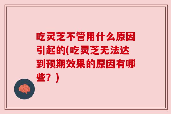 吃灵芝不管用什么原因引起的(吃灵芝无法达到预期效果的原因有哪些？)