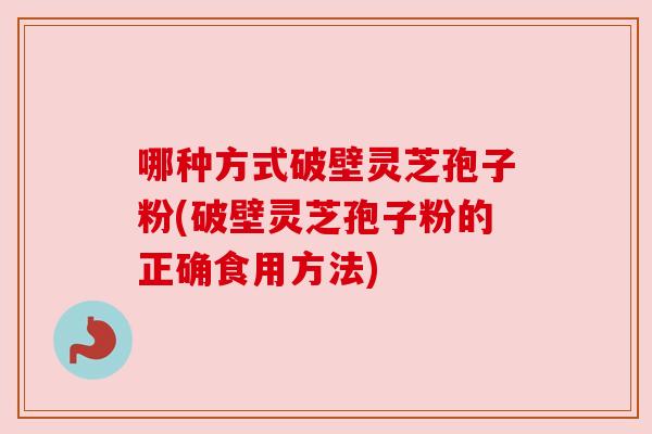 哪种方式破壁灵芝孢子粉(破壁灵芝孢子粉的正确食用方法)