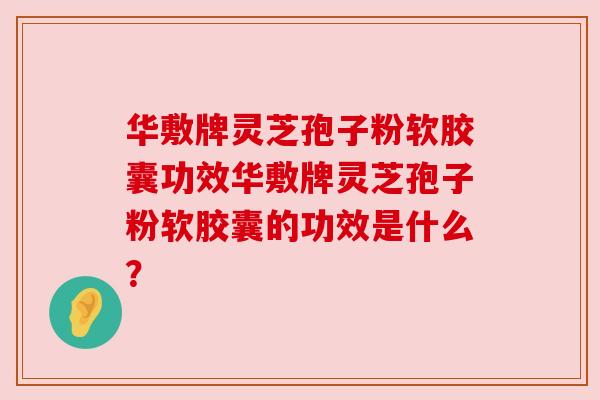 华敷牌灵芝孢子粉软胶囊功效华敷牌灵芝孢子粉软胶囊的功效是什么？
