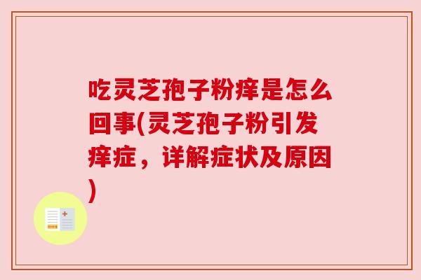 吃灵芝孢子粉痒是怎么回事(灵芝孢子粉引发痒症，详解症状及原因)