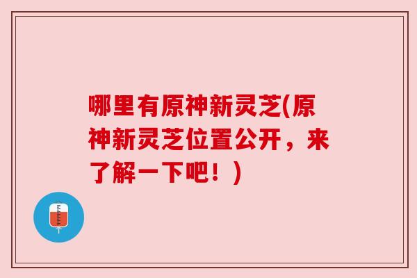 哪里有原神新灵芝(原神新灵芝位置公开，来了解一下吧！)