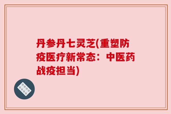 丹参丹七灵芝(重塑防疫医疗新常态：中医药战疫担当)