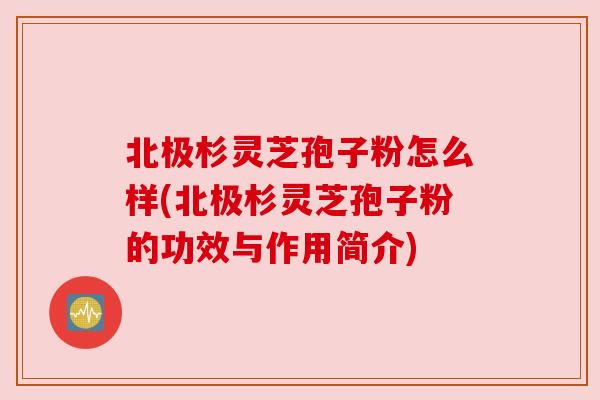 北极杉灵芝孢子粉怎么样(北极杉灵芝孢子粉的功效与作用简介) 北极杉灵芝孢子粉怎么样(北极杉灵芝孢子粉的功效与作用简介)