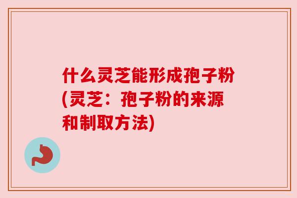 什么灵芝能形成孢子粉(灵芝:孢子粉的来源和制取方法) 什么灵芝能形成孢子粉(灵芝:孢子粉的来源和制取方法)